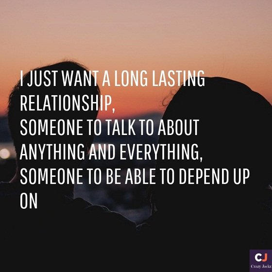 I just want a long lasting relationship, someone to talk to about anything and everything, someone to be able to depend up on