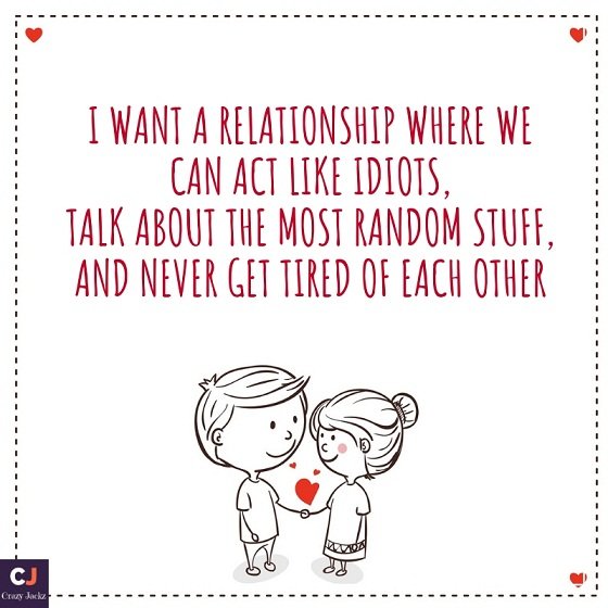 I want a relationship where we can act like idiots, talk about the most random stuff, and never get tired of each other