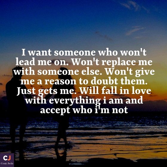 I want someone who won't lead me on. Won't replace me with someone else. Won't give me a reason to doubt them. Just gets me. Will fall in love with everything i am and accept who i'm not