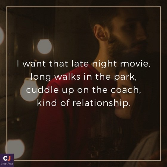 i want that late night movie, long walks in the park, cuddle up on the coach, kind of relationship.