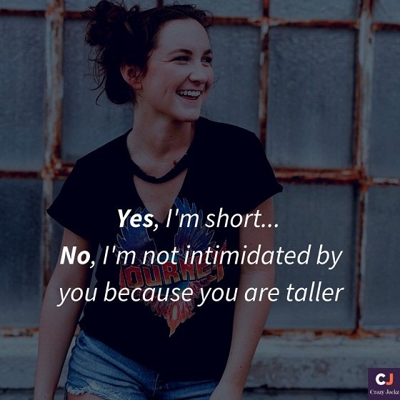 Yes, I am short.. No, I’m not intimidated by you because you are taller